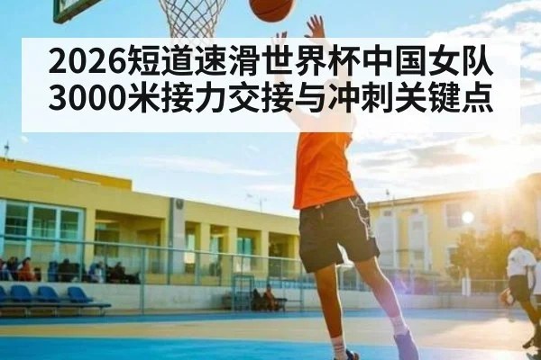 2026短道速滑世界杯中国女队3000米接力交接与冲刺关键点